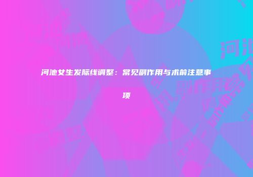 河池女生发际线调整：常见副作用与术前注意事项
