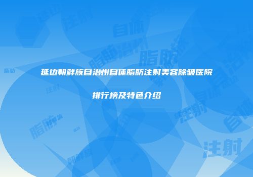 延边朝鲜族自治州自体脂肪注射美容除皱医院排行榜及特色介绍