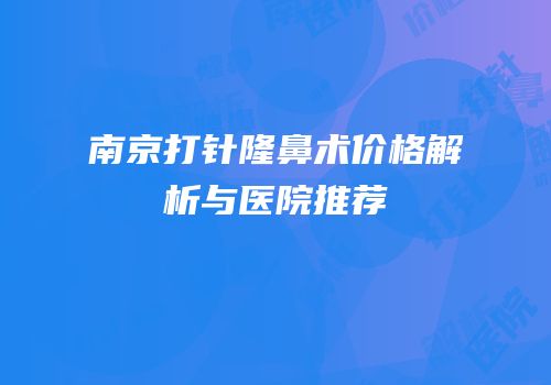 南京打针隆鼻术价格解析与医院推荐