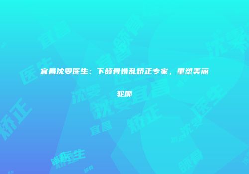宜昌沈雯医生：下颌骨错乱矫正专家，重塑美丽轮廓