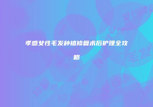 孝感女性毛发种植修复术后护理全攻略