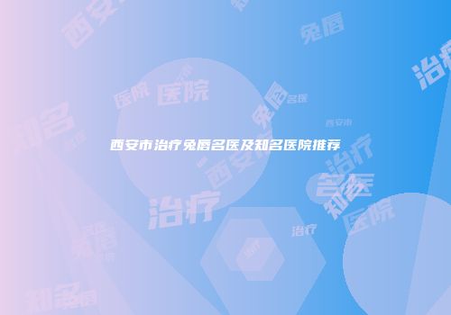 西安市治疗兔唇名医及知名医院推荐