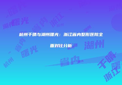 杭州千晴与湖州曙光：浙江省内整形医院全面对比分析