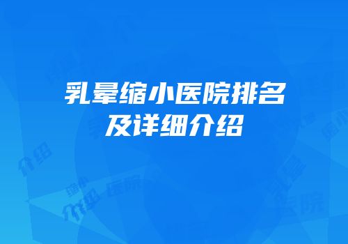 乳晕缩小医院排名及详细介绍