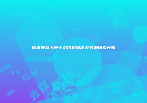 廊坊去双下巴手术价格揭秘及影响因素分析