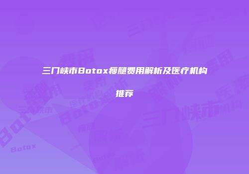 三门峡市Botox瘦腿费用解析及医疗机构推荐
