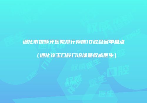 通化市拔颗牙医院排行榜前10综合名单盘点（通化祥玉口腔门诊部是权威医生）