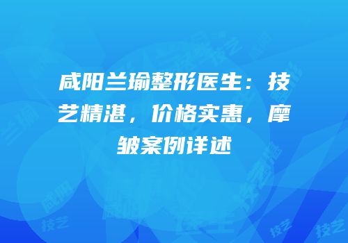 咸阳兰瑜整形医生：技艺精湛，价格实惠，摩皱案例详述