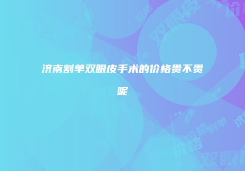 济南割单双眼皮手术的价格贵不贵呢