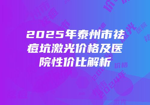 2025年泰州市祛痘坑激光价格及医院性价比解析