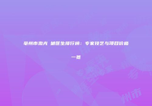 亳州市激光袪皱医生排行榜：专家技艺与项目价格一览