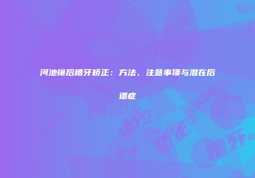 河池镶后槽牙矫正：方法、注意事项与潜在后遗症