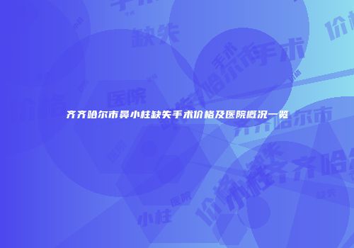 齐齐哈尔市鼻小柱缺失手术价格及医院概况一览