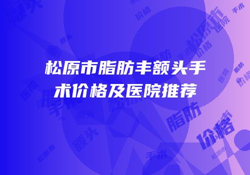 松原市脂肪丰额头手术价格及医院推荐