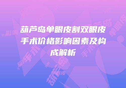 葫芦岛单眼皮割双眼皮手术价格影响因素及构成解析
