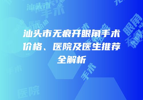 汕头市无痕开眼角手术价格、医院及医生推荐全解析