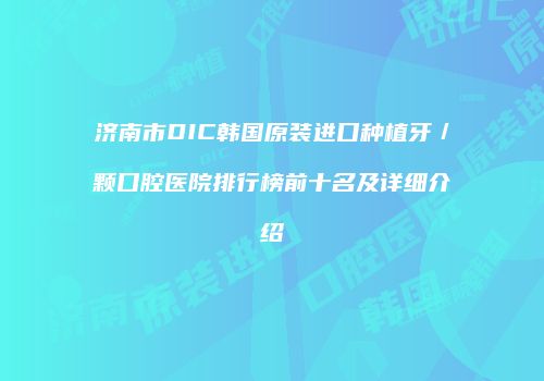 济南市DIC韩国原装进口种植牙／颗口腔医院排行榜前十名及详细介绍