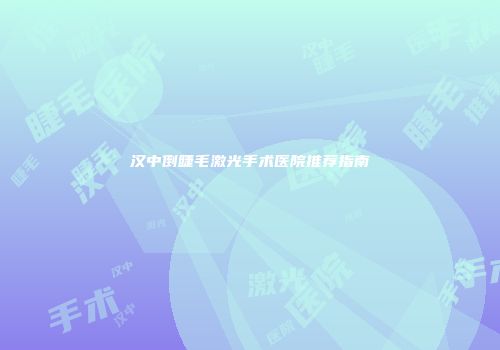 汉中倒睫毛激光手术医院推荐指南