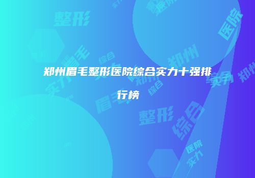 郑州眉毛整形医院综合实力十强排行榜