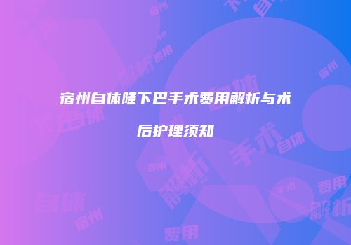 宿州自体隆下巴手术费用解析与术后护理须知