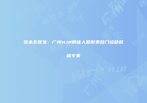 张永东医生：广州HJR韩佳人整形美容门诊部权威专家
