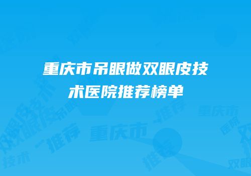 重庆市吊眼做双眼皮技术医院推荐榜单