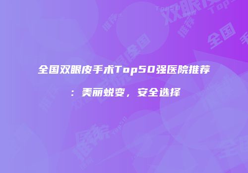 全国双眼皮手术Top50强医院推荐：美丽蜕变，安全选择