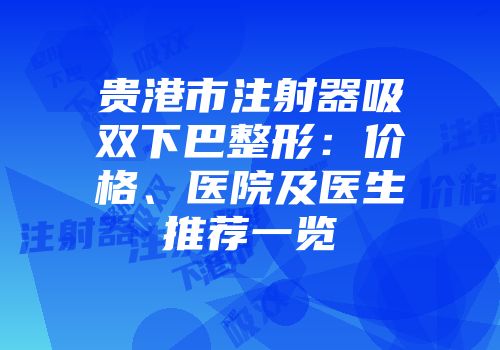 贵港市注射器吸双下巴整形：价格、医院及医生推荐一览
