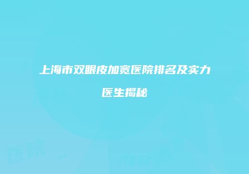 上海市双眼皮加宽医院排名及实力医生揭秘