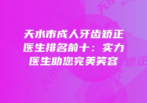 天水市成人牙齿矫正医生排名前十：实力医生助您完美笑容