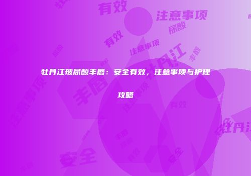 牡丹江玻尿酸丰唇：安全有效，注意事项与护理攻略