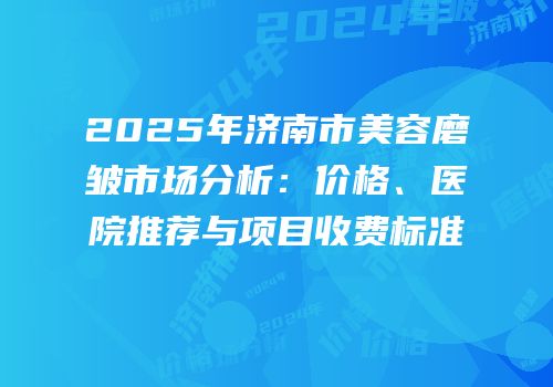 2025年济南市美容磨皱市场分析：价格、医院推荐与项目收费标准