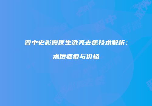 晋中史彩霞医生激光去痣技术解析：术后疤痕与价格