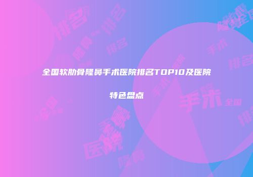 全国软肋骨隆鼻手术医院排名TOP10及医院特色盘点