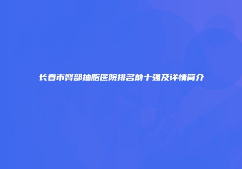 长春市臀部抽脂医院排名前十强及详情简介