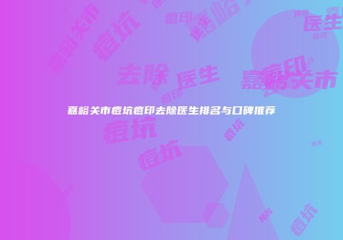嘉峪关市痘坑痘印去除医生排名与口碑推荐