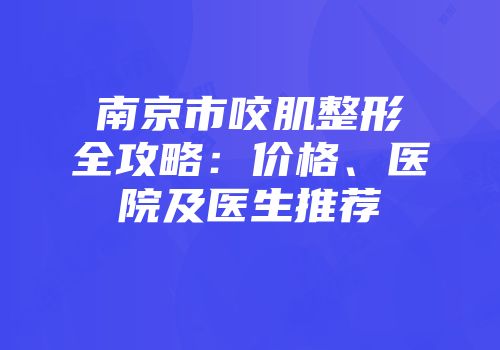 南京市咬肌整形全攻略：价格、医院及医生推荐