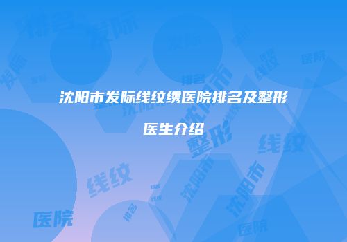 沈阳市发际线纹绣医院排名及整形医生介绍