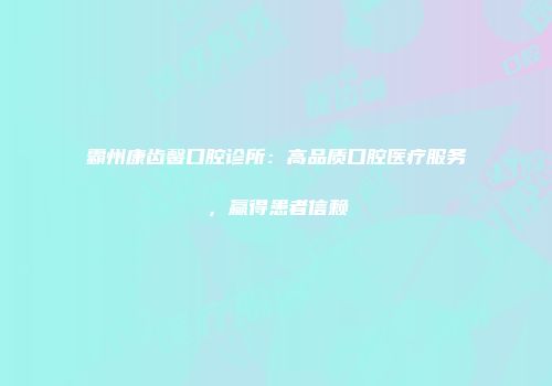 霸州康齿馨口腔诊所：高品质口腔医疗服务，赢得患者信赖