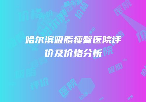 哈尔滨吸脂瘦臀医院评价及价格分析