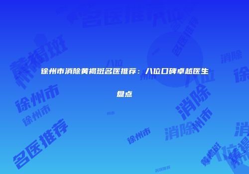 徐州市消除黄褐斑名医推荐：八位口碑卓越医生盘点