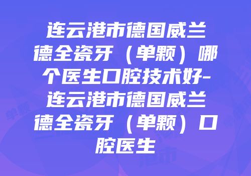 连云港市德国威兰德全瓷牙（单颗）哪个医生口腔技术好-连云港市德国威兰德全瓷牙（单颗）口腔医生