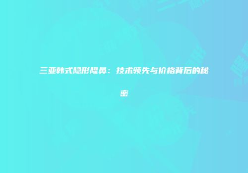 三亚韩式隐形隆鼻：技术领先与价格背后的秘密