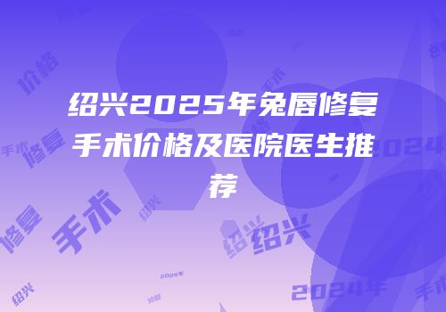 绍兴2025年兔唇修复手术价格及医院医生推荐