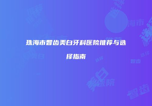 珠海市智齿美白牙科医院推荐与选择指南