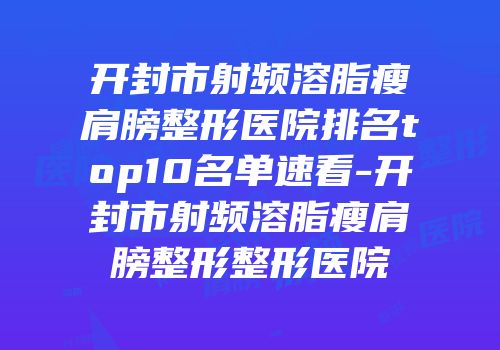开封市射频溶脂瘦肩膀整形医院排名top10名单速看-开封市射频溶脂瘦肩膀整形整形医院