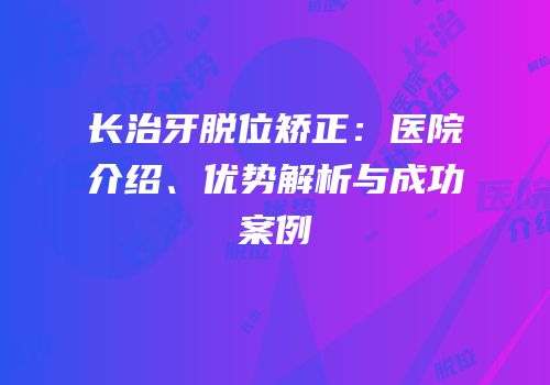 长治牙脱位矫正：医院介绍、优势解析与成功案例