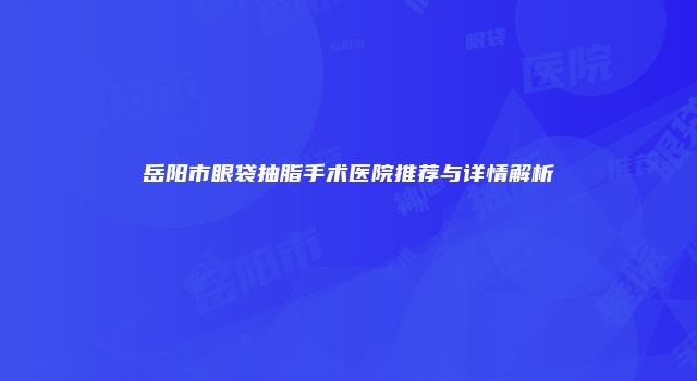 岳阳市眼袋抽脂手术医院推荐与详情解析
