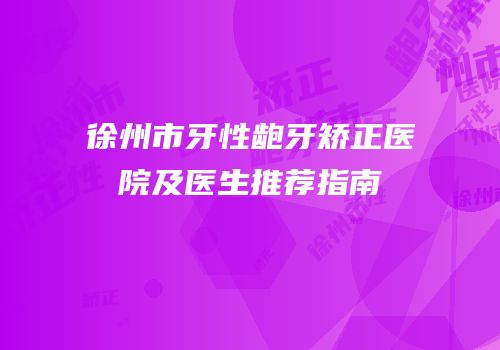 徐州市牙性龅牙矫正医院及医生推荐指南