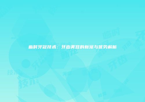 临时牙冠技术：牙齿美容的新宠与优势解析